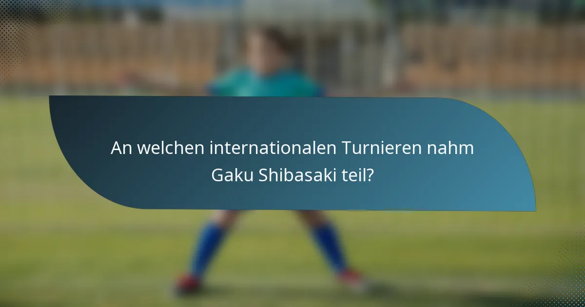 An welchen internationalen Turnieren nahm Gaku Shibasaki teil?