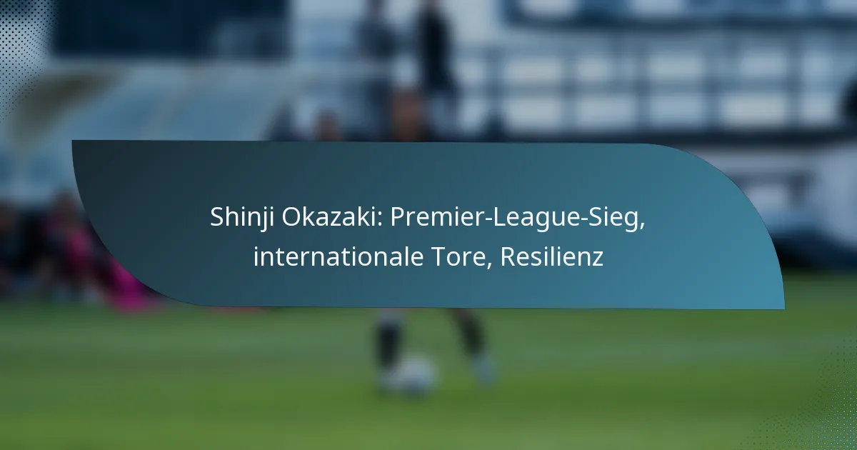 Shinji Okazaki: Premier-League-Sieg, internationale Tore, Resilienz