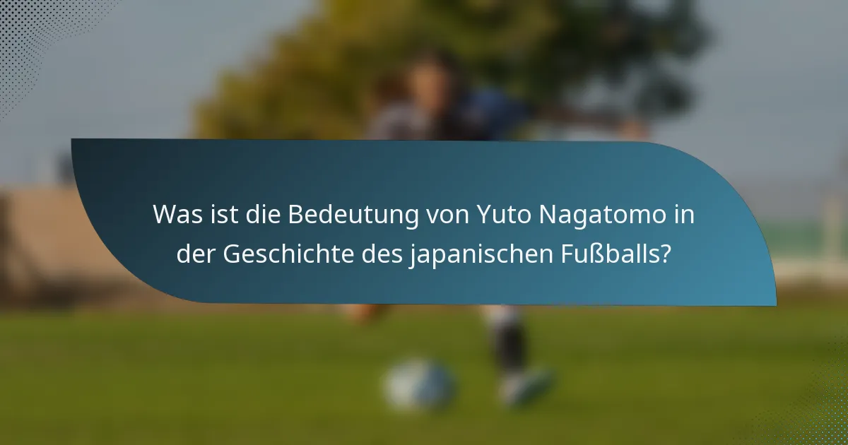 Was ist die Bedeutung von Yuto Nagatomo in der Geschichte des japanischen Fußballs?