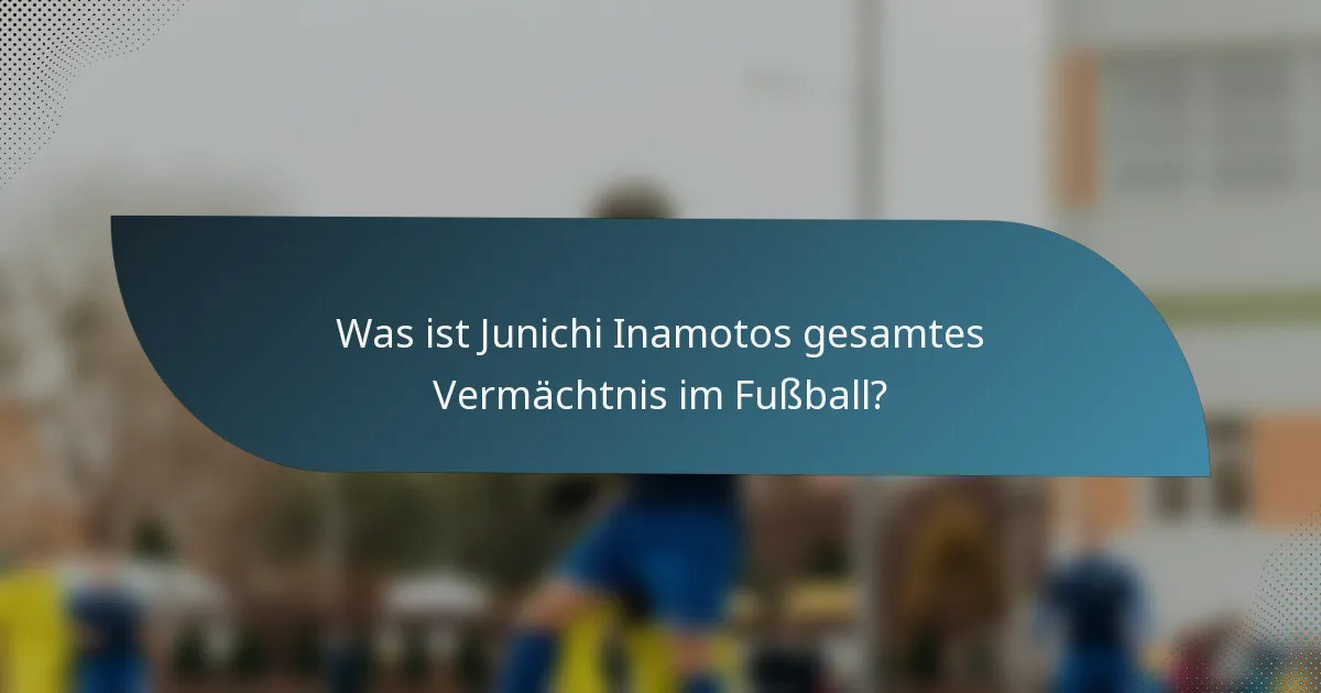 Was ist Junichi Inamotos gesamtes Vermächtnis im Fußball?