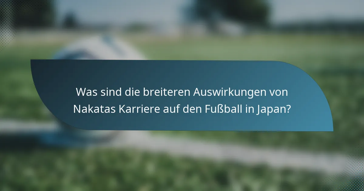 Was sind die breiteren Auswirkungen von Nakatas Karriere auf den Fußball in Japan?