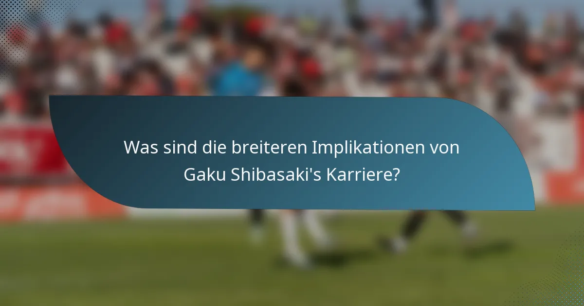 Was sind die breiteren Implikationen von Gaku Shibasaki's Karriere?