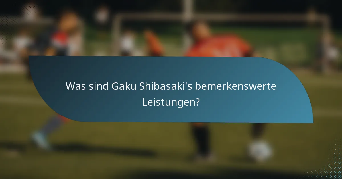 Was sind Gaku Shibasaki's bemerkenswerte Leistungen?