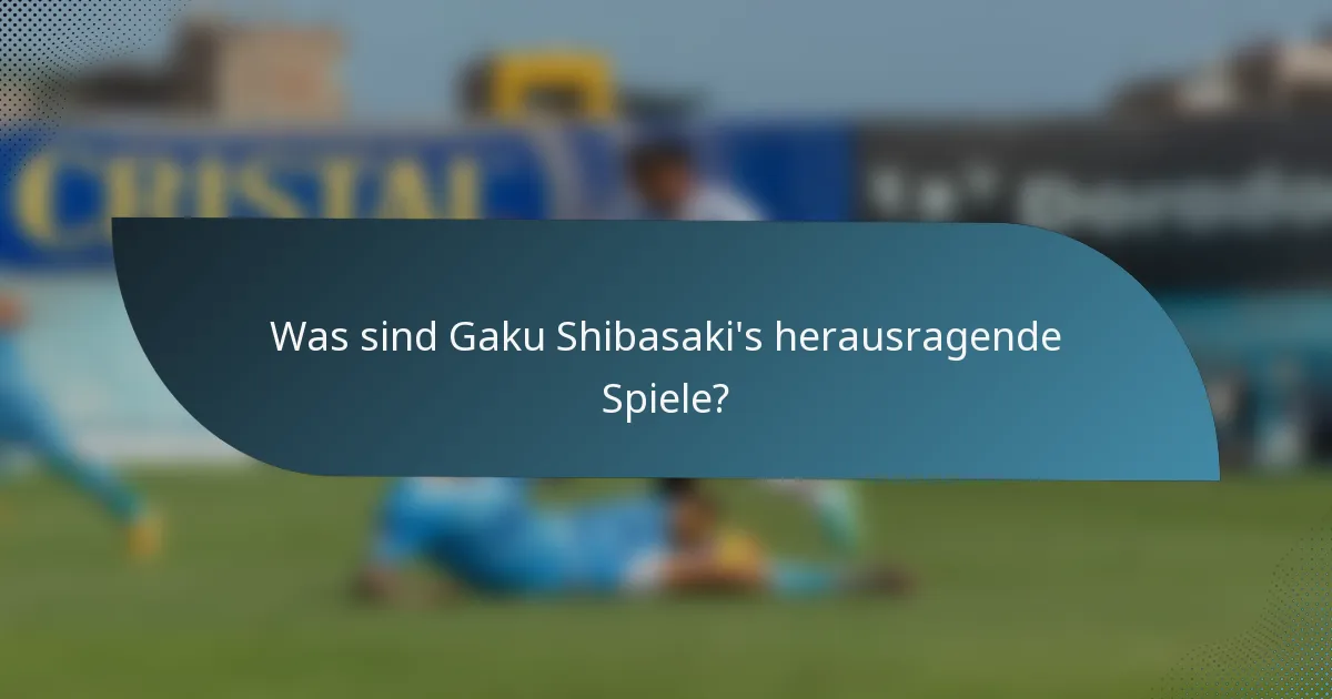 Was sind Gaku Shibasaki's herausragende Spiele?