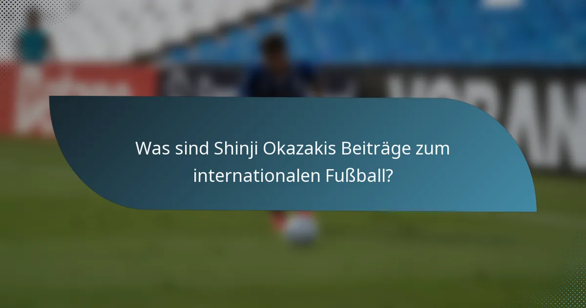 Was sind Shinji Okazakis Beiträge zum internationalen Fußball?