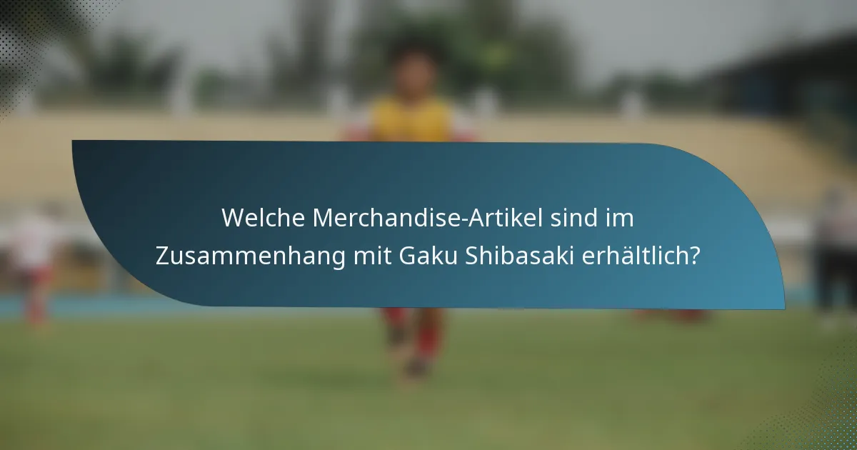 Welche Merchandise-Artikel sind im Zusammenhang mit Gaku Shibasaki erhältlich?
