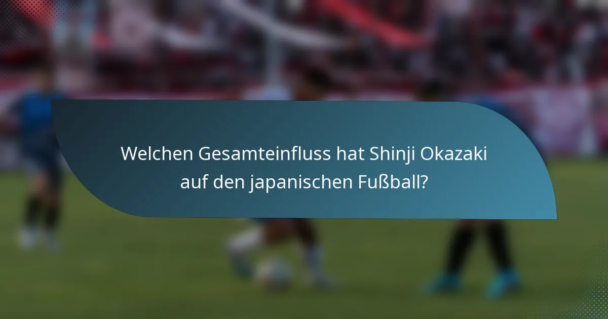 Welchen Gesamteinfluss hat Shinji Okazaki auf den japanischen Fußball?