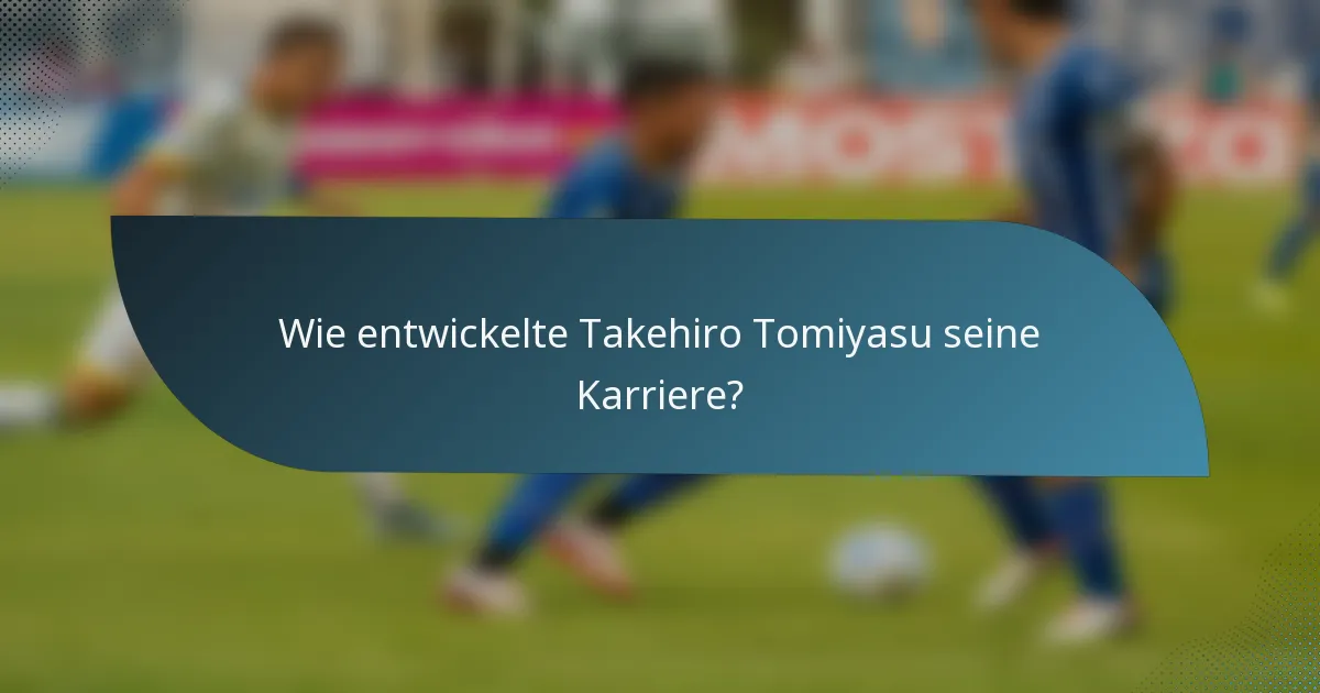 Wie entwickelte Takehiro Tomiyasu seine Karriere?