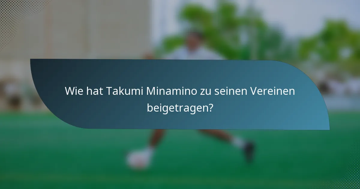 Wie hat Takumi Minamino zu seinen Vereinen beigetragen?