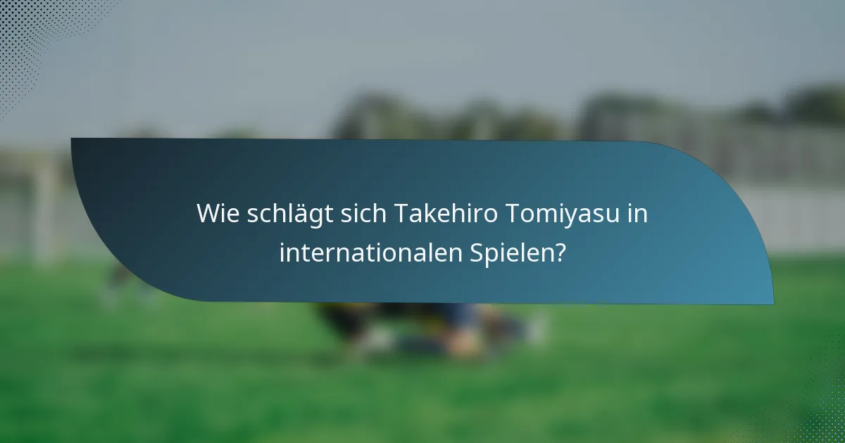 Wie schlägt sich Takehiro Tomiyasu in internationalen Spielen?