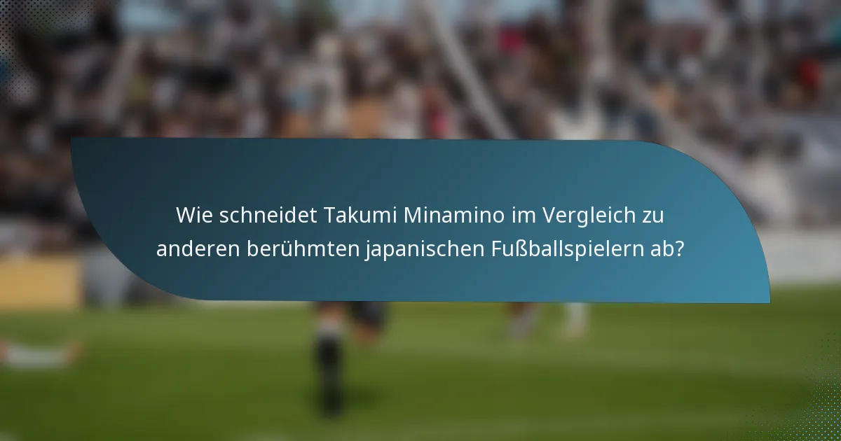 Wie schneidet Takumi Minamino im Vergleich zu anderen berühmten japanischen Fußballspielern ab?