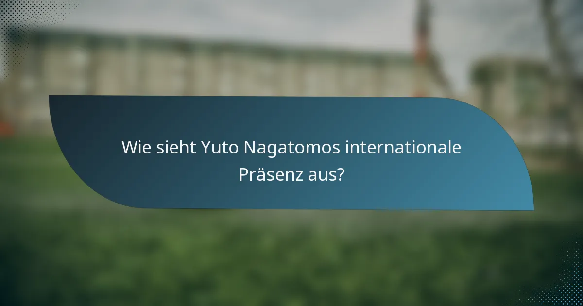 Wie sieht Yuto Nagatomos internationale Präsenz aus?