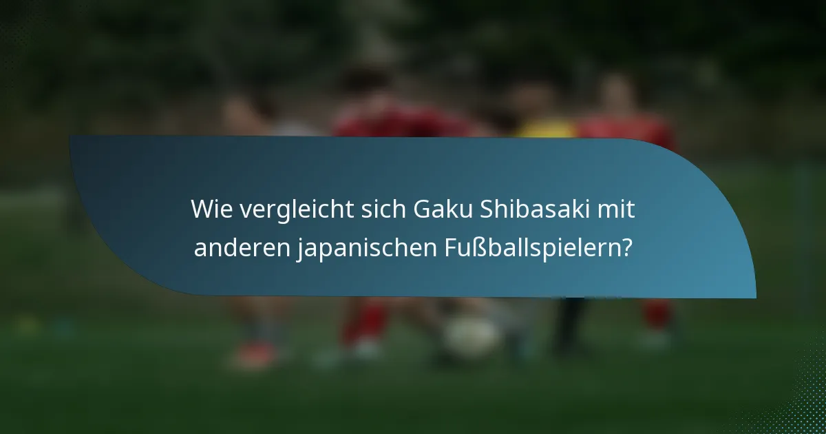 Wie vergleicht sich Gaku Shibasaki mit anderen japanischen Fußballspielern?