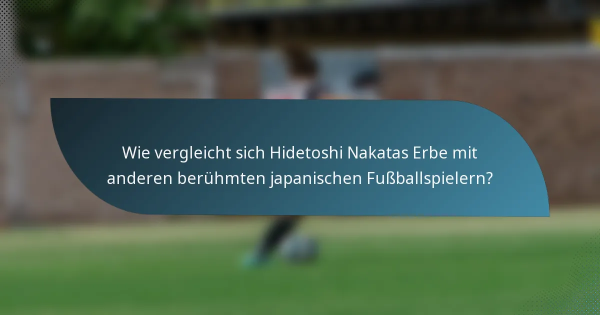 Wie vergleicht sich Hidetoshi Nakatas Erbe mit anderen berühmten japanischen Fußballspielern?