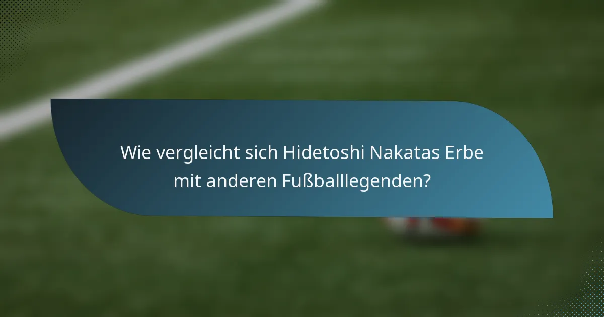 Wie vergleicht sich Hidetoshi Nakatas Erbe mit anderen Fußballlegenden?