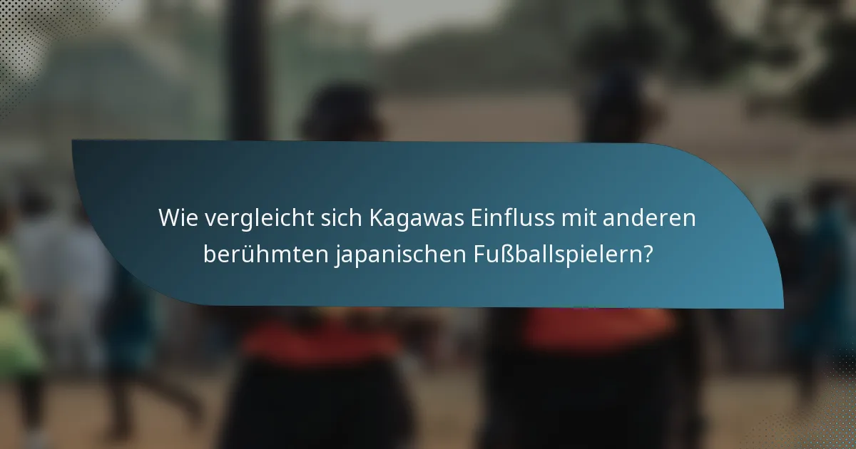 Wie vergleicht sich Kagawas Einfluss mit anderen berühmten japanischen Fußballspielern?