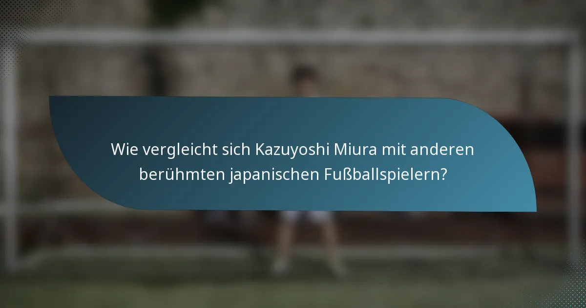 Wie vergleicht sich Kazuyoshi Miura mit anderen berühmten japanischen Fußballspielern?