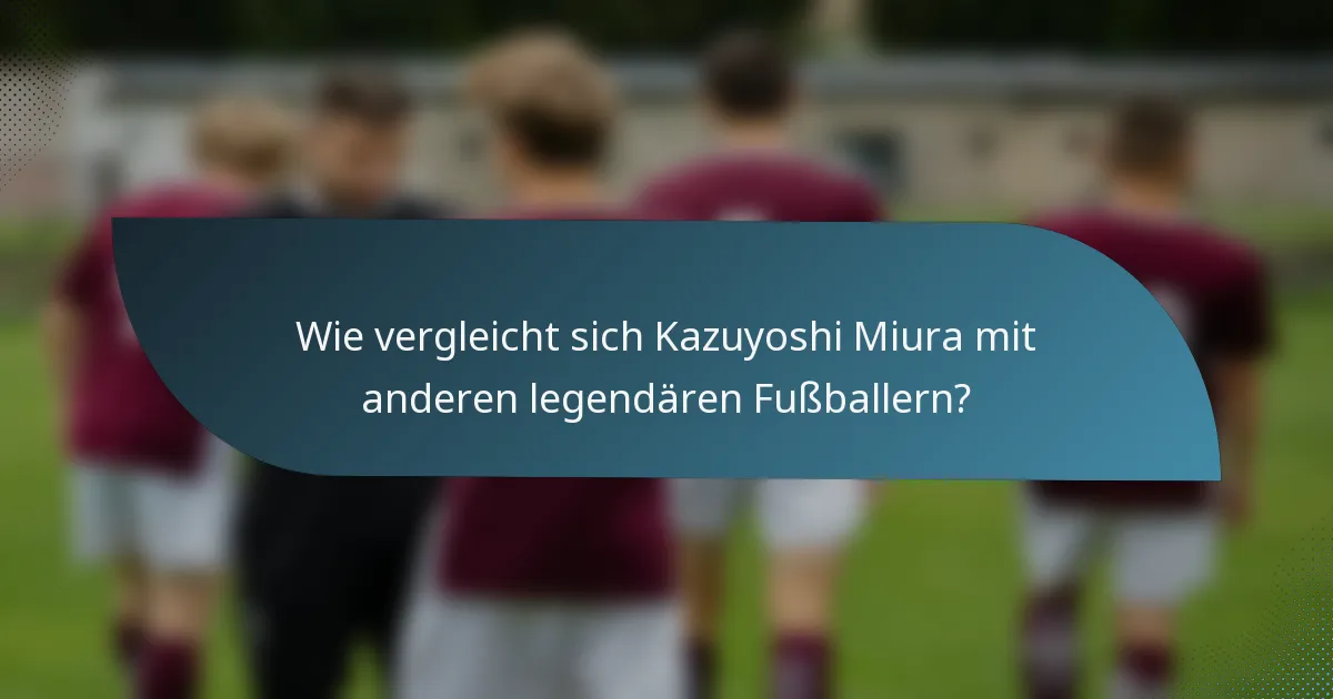 Wie vergleicht sich Kazuyoshi Miura mit anderen legendären Fußballern?