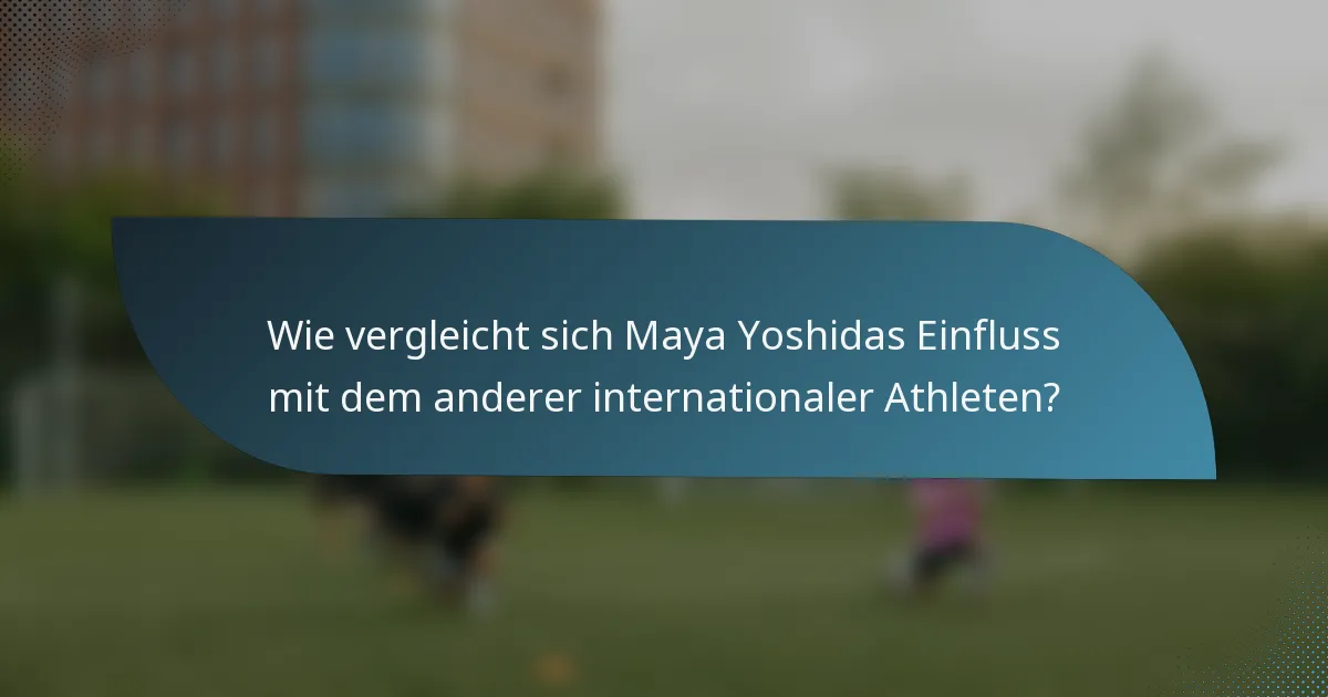 Wie vergleicht sich Maya Yoshidas Einfluss mit dem anderer internationaler Athleten?