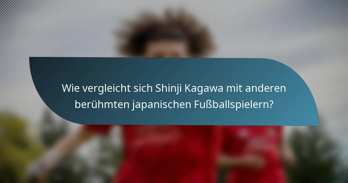 Wie vergleicht sich Shinji Kagawa mit anderen berühmten japanischen Fußballspielern?
