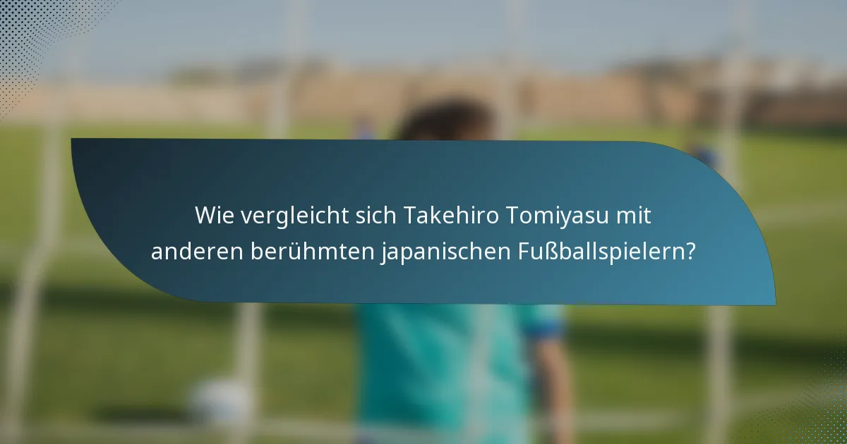 Wie vergleicht sich Takehiro Tomiyasu mit anderen berühmten japanischen Fußballspielern?