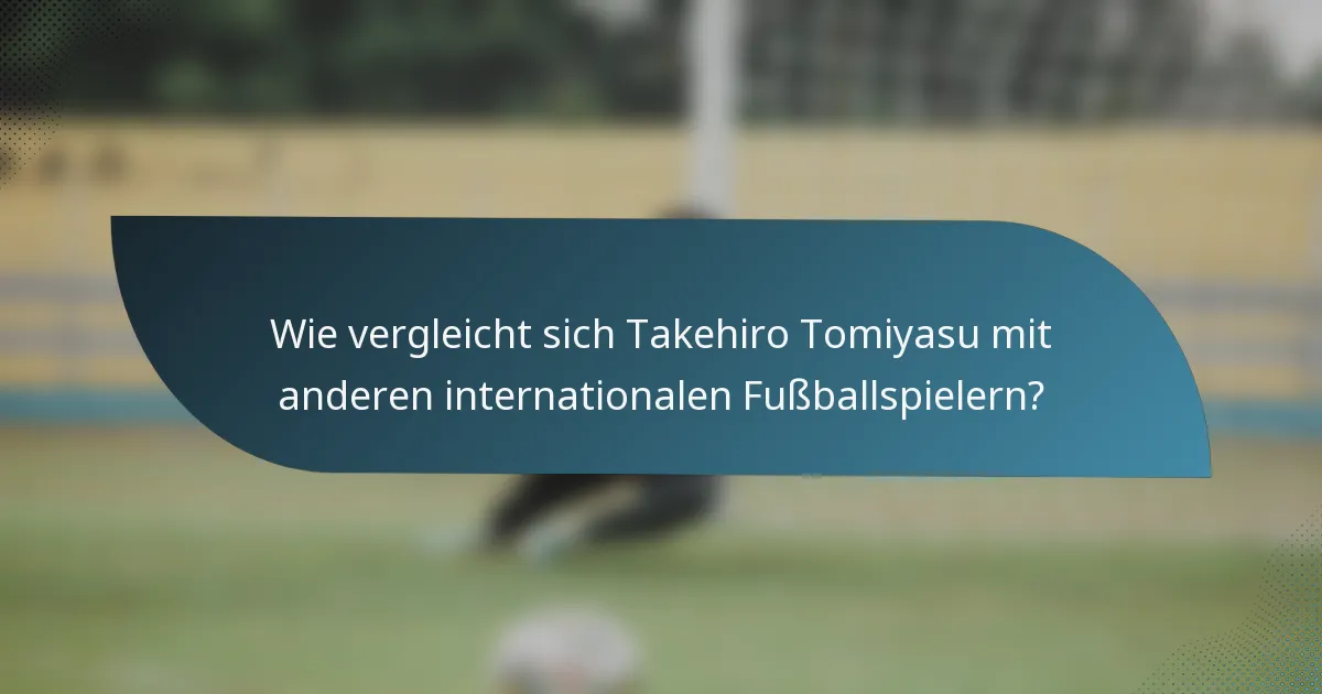 Wie vergleicht sich Takehiro Tomiyasu mit anderen internationalen Fußballspielern?