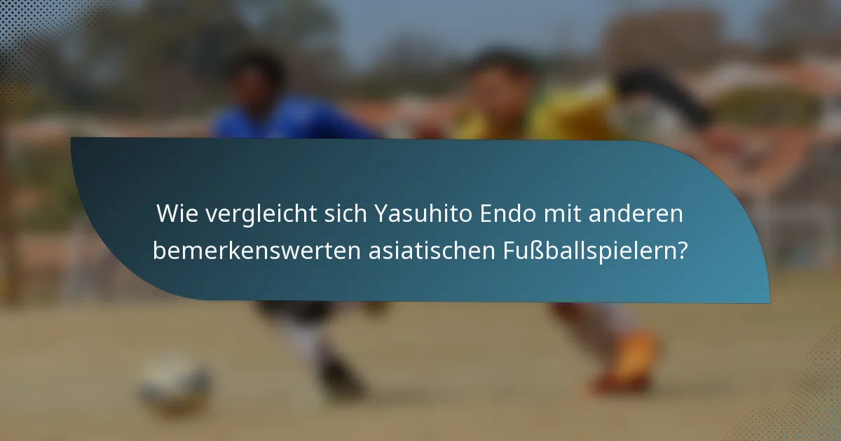 Wie vergleicht sich Yasuhito Endo mit anderen bemerkenswerten asiatischen Fußballspielern?