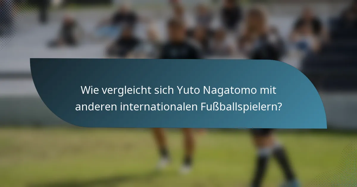 Wie vergleicht sich Yuto Nagatomo mit anderen internationalen Fußballspielern?